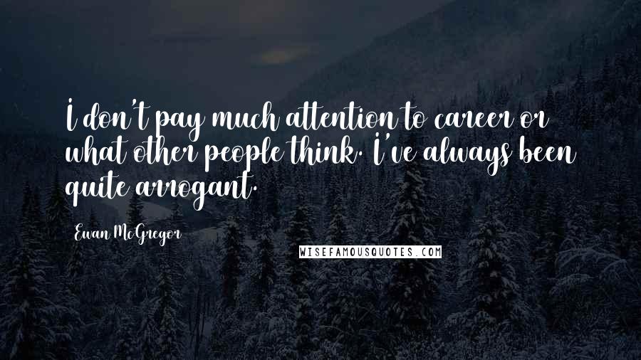 Ewan McGregor Quotes: I don't pay much attention to career or what other people think. I've always been quite arrogant.