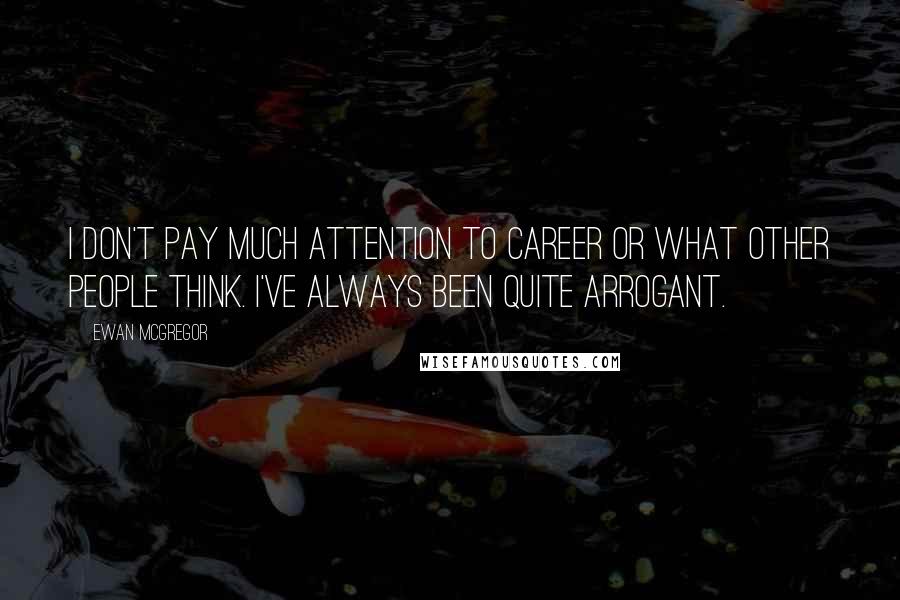 Ewan McGregor Quotes: I don't pay much attention to career or what other people think. I've always been quite arrogant.