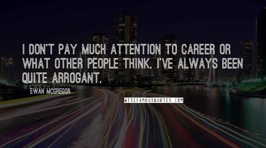 Ewan McGregor Quotes: I don't pay much attention to career or what other people think. I've always been quite arrogant.