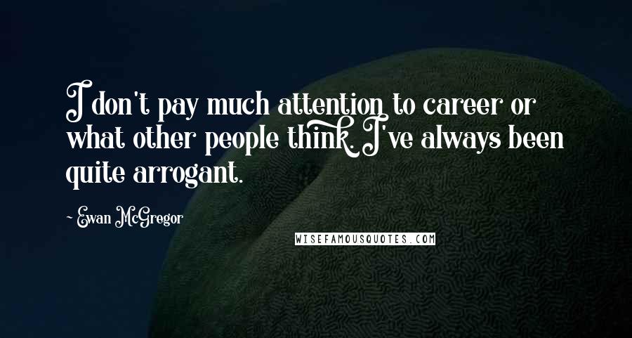 Ewan McGregor Quotes: I don't pay much attention to career or what other people think. I've always been quite arrogant.