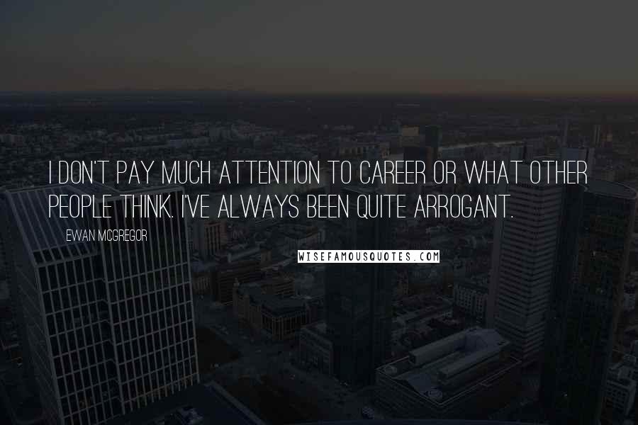 Ewan McGregor Quotes: I don't pay much attention to career or what other people think. I've always been quite arrogant.