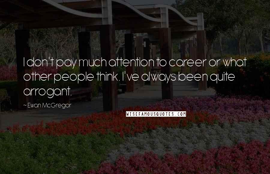 Ewan McGregor Quotes: I don't pay much attention to career or what other people think. I've always been quite arrogant.