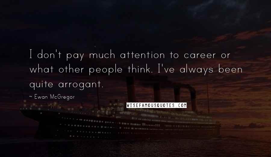 Ewan McGregor Quotes: I don't pay much attention to career or what other people think. I've always been quite arrogant.