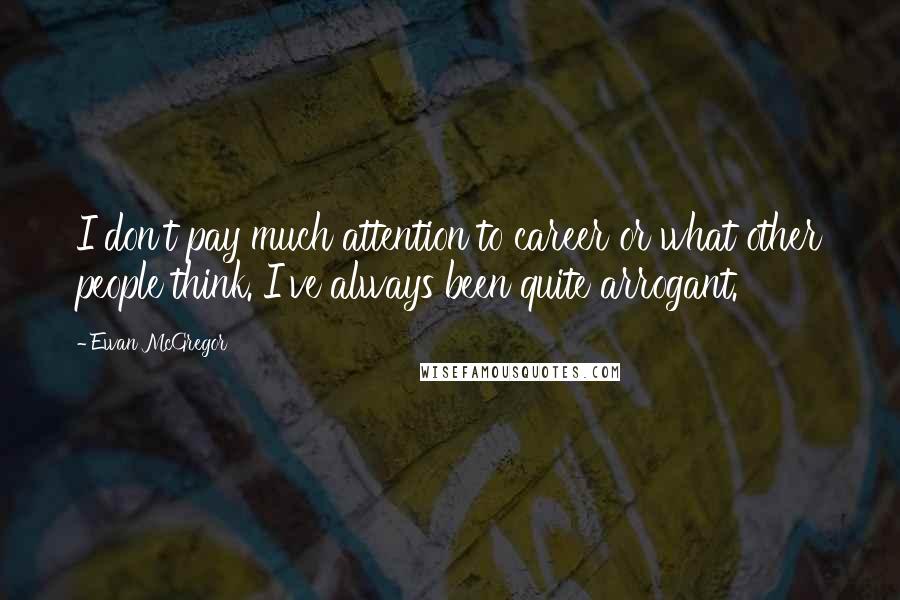 Ewan McGregor Quotes: I don't pay much attention to career or what other people think. I've always been quite arrogant.