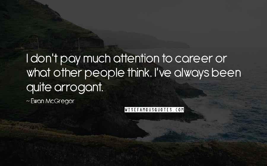 Ewan McGregor Quotes: I don't pay much attention to career or what other people think. I've always been quite arrogant.