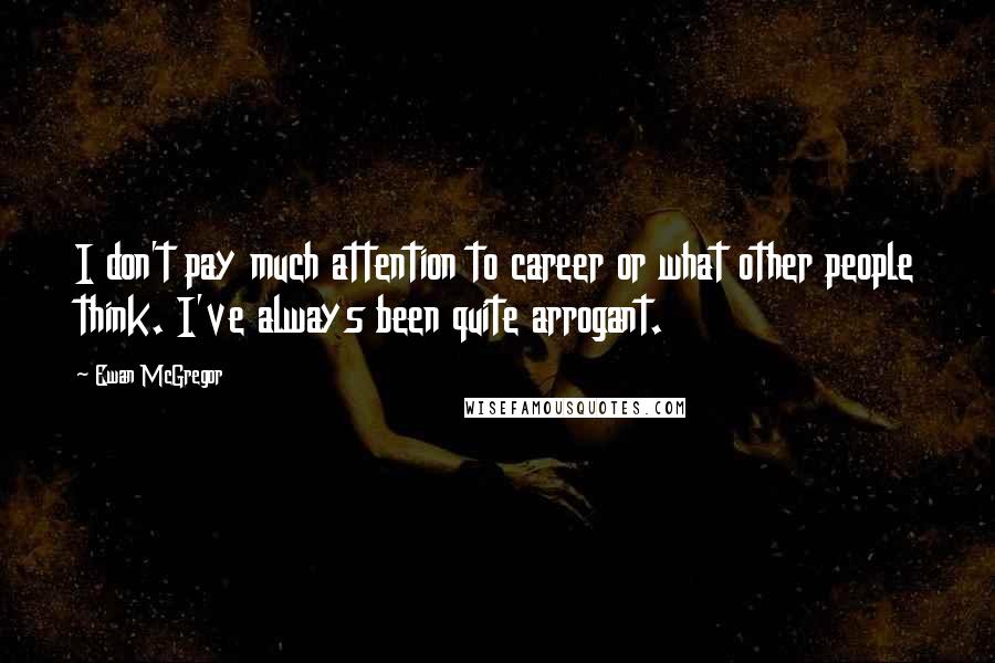 Ewan McGregor Quotes: I don't pay much attention to career or what other people think. I've always been quite arrogant.