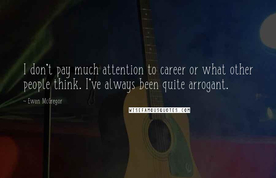 Ewan McGregor Quotes: I don't pay much attention to career or what other people think. I've always been quite arrogant.