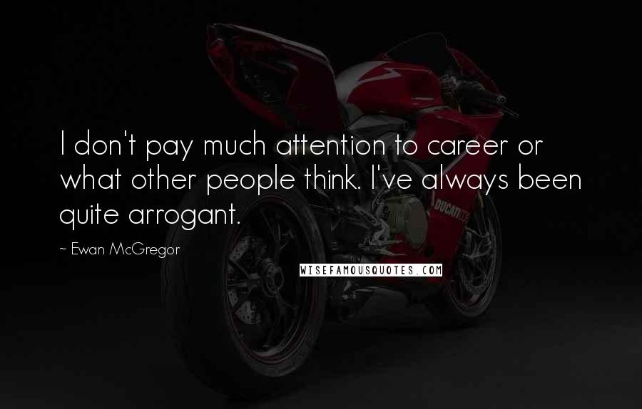 Ewan McGregor Quotes: I don't pay much attention to career or what other people think. I've always been quite arrogant.