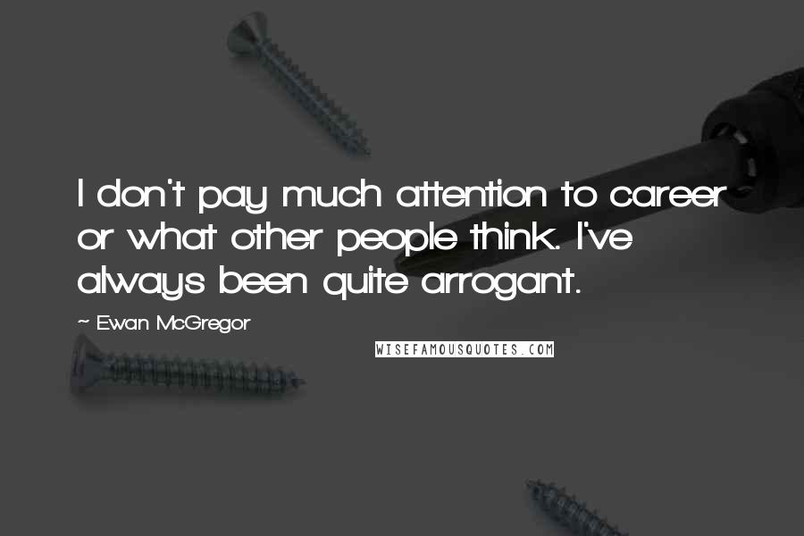 Ewan McGregor Quotes: I don't pay much attention to career or what other people think. I've always been quite arrogant.