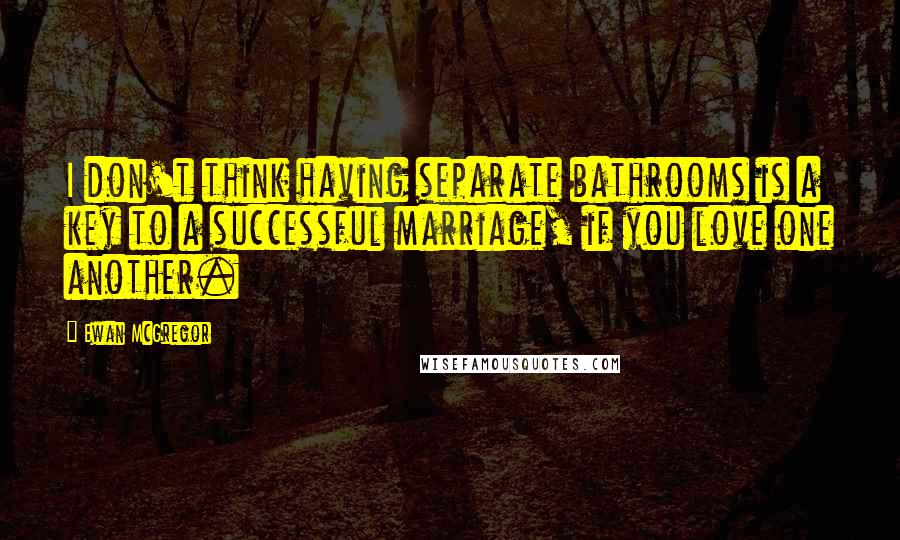 Ewan McGregor Quotes: I don't think having separate bathrooms is a key to a successful marriage, if you love one another.