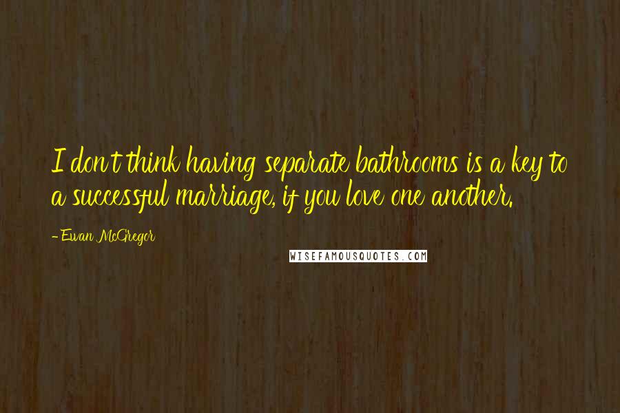 Ewan McGregor Quotes: I don't think having separate bathrooms is a key to a successful marriage, if you love one another.