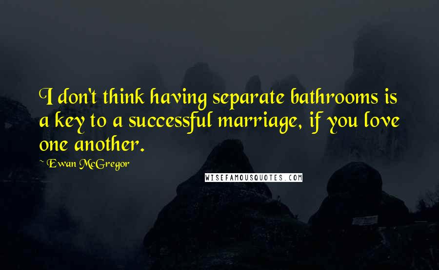 Ewan McGregor Quotes: I don't think having separate bathrooms is a key to a successful marriage, if you love one another.