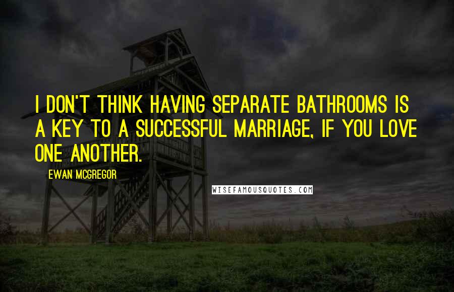 Ewan McGregor Quotes: I don't think having separate bathrooms is a key to a successful marriage, if you love one another.