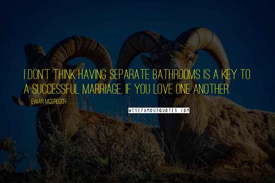 Ewan McGregor Quotes: I don't think having separate bathrooms is a key to a successful marriage, if you love one another.