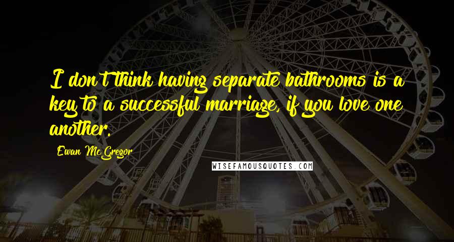 Ewan McGregor Quotes: I don't think having separate bathrooms is a key to a successful marriage, if you love one another.