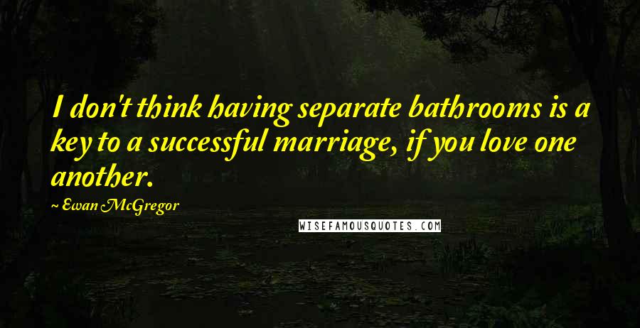 Ewan McGregor Quotes: I don't think having separate bathrooms is a key to a successful marriage, if you love one another.