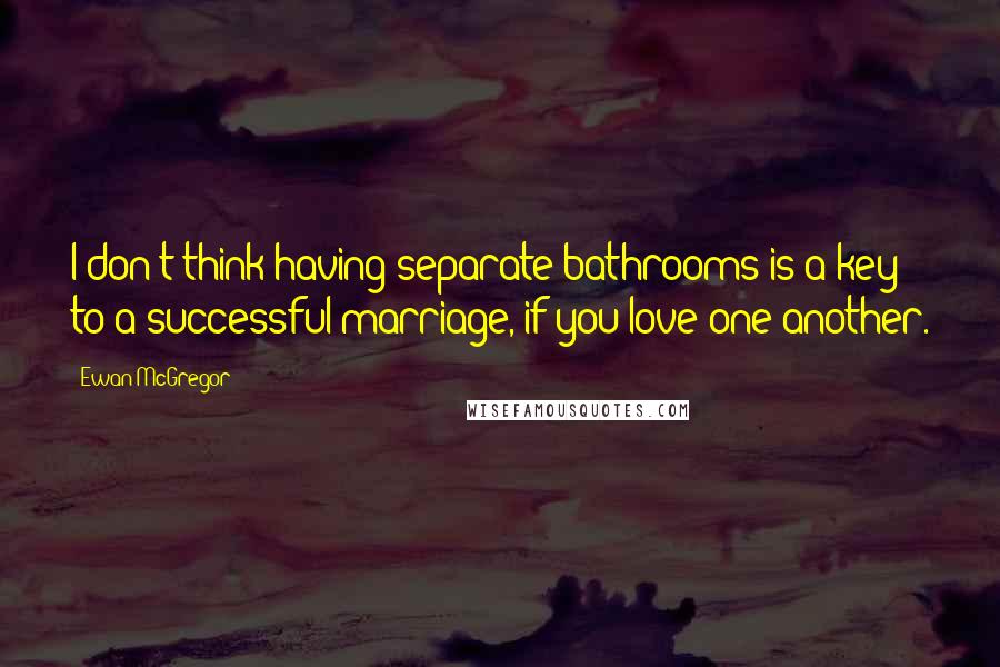 Ewan McGregor Quotes: I don't think having separate bathrooms is a key to a successful marriage, if you love one another.