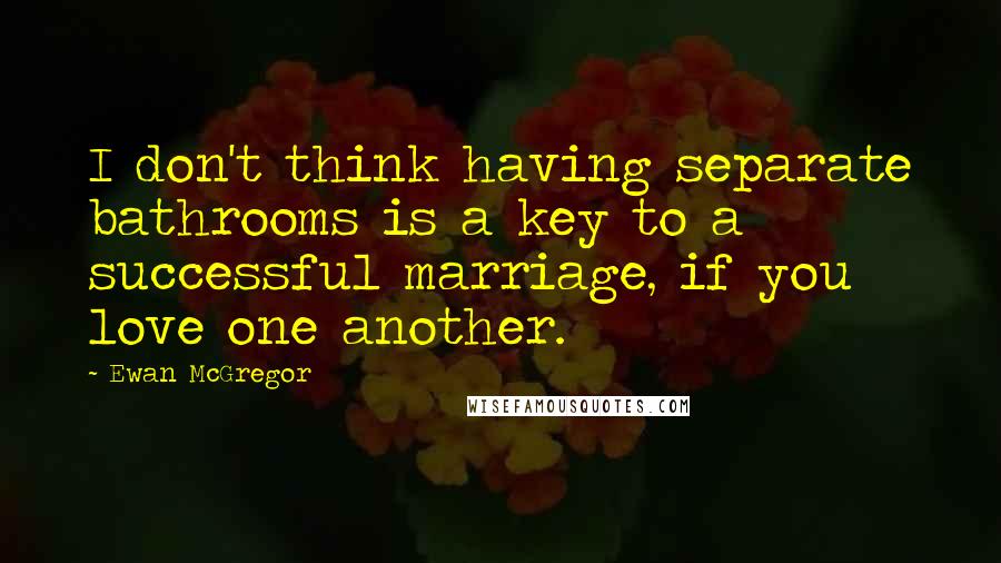 Ewan McGregor Quotes: I don't think having separate bathrooms is a key to a successful marriage, if you love one another.