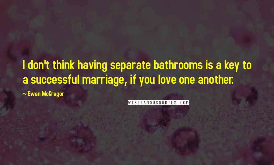 Ewan McGregor Quotes: I don't think having separate bathrooms is a key to a successful marriage, if you love one another.