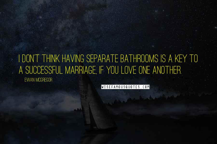 Ewan McGregor Quotes: I don't think having separate bathrooms is a key to a successful marriage, if you love one another.