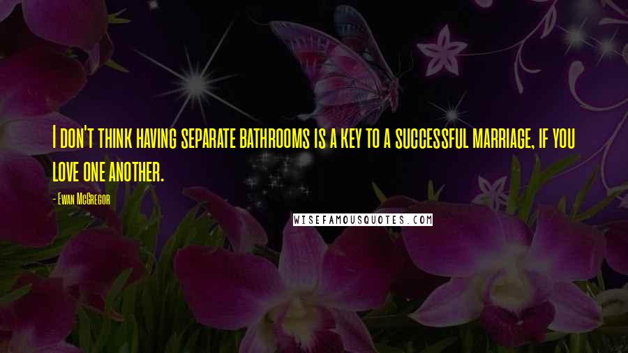 Ewan McGregor Quotes: I don't think having separate bathrooms is a key to a successful marriage, if you love one another.