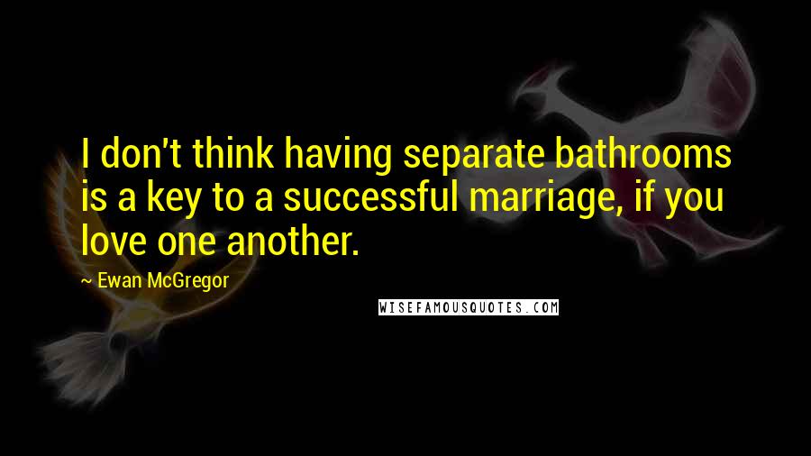 Ewan McGregor Quotes: I don't think having separate bathrooms is a key to a successful marriage, if you love one another.