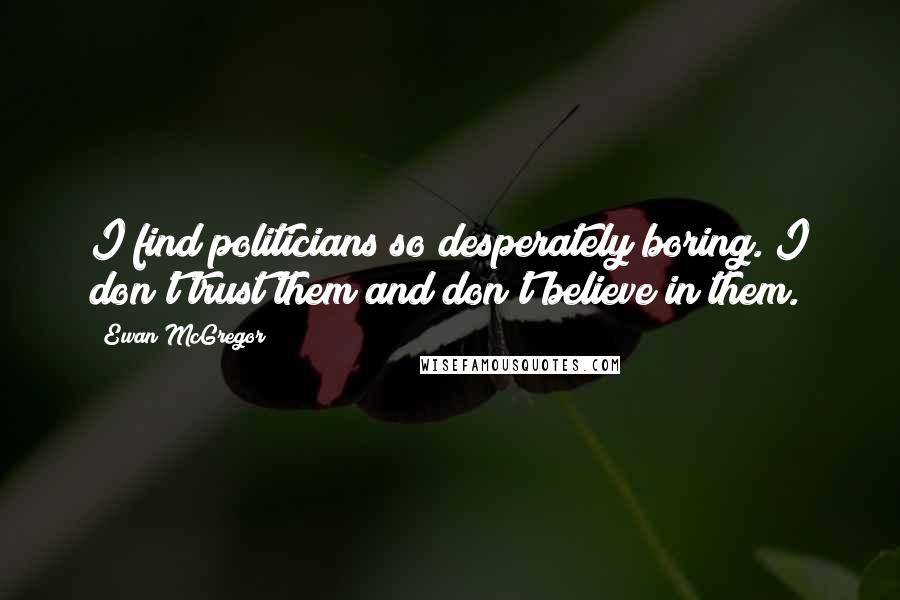 Ewan McGregor Quotes: I find politicians so desperately boring. I don't trust them and don't believe in them.