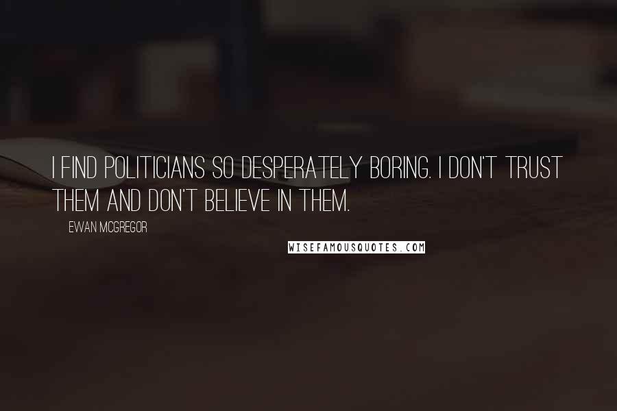 Ewan McGregor Quotes: I find politicians so desperately boring. I don't trust them and don't believe in them.