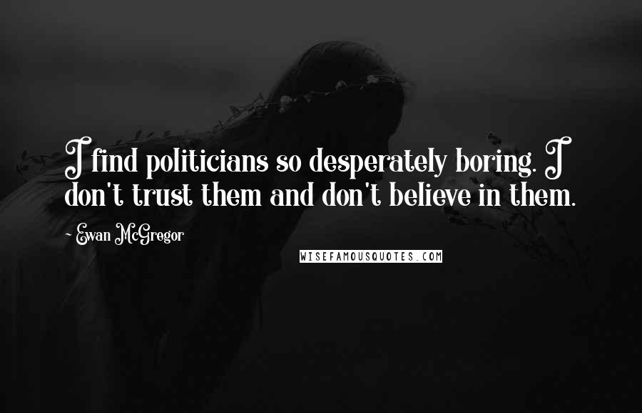 Ewan McGregor Quotes: I find politicians so desperately boring. I don't trust them and don't believe in them.