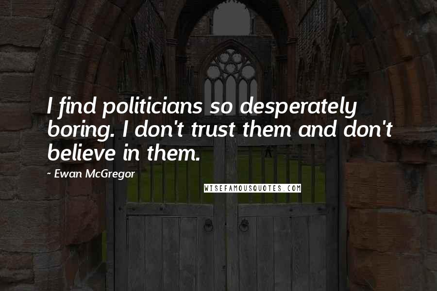 Ewan McGregor Quotes: I find politicians so desperately boring. I don't trust them and don't believe in them.