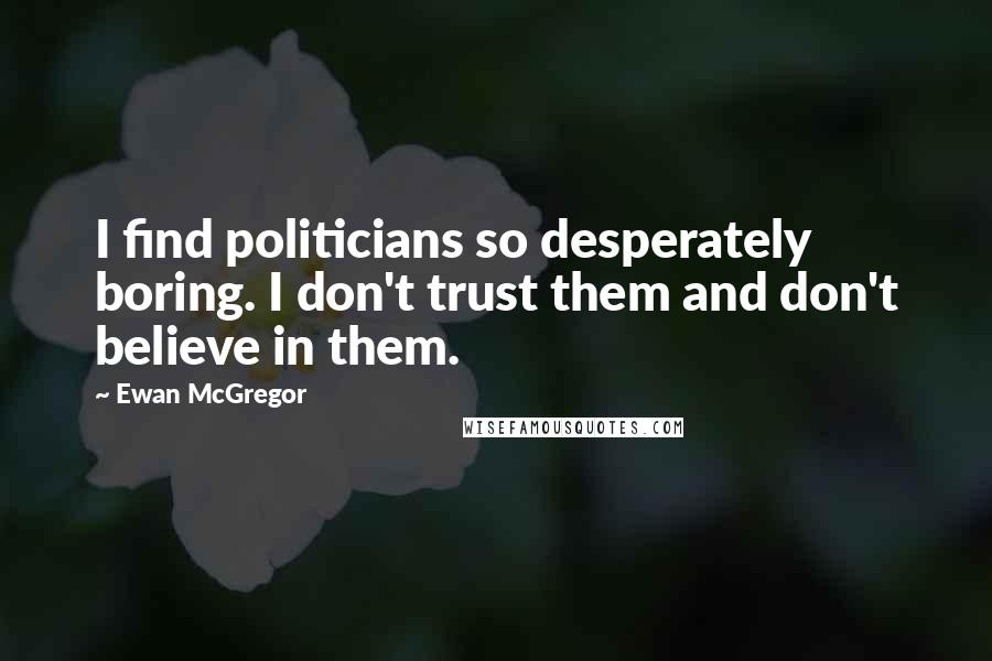 Ewan McGregor Quotes: I find politicians so desperately boring. I don't trust them and don't believe in them.