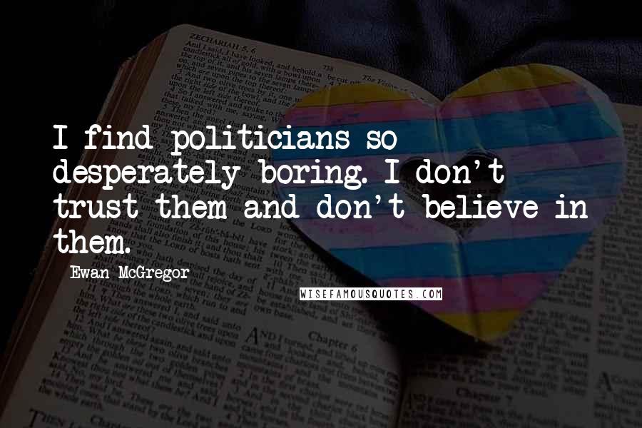 Ewan McGregor Quotes: I find politicians so desperately boring. I don't trust them and don't believe in them.