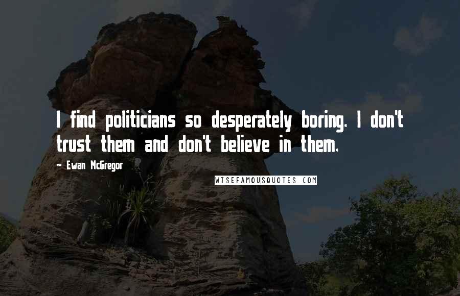 Ewan McGregor Quotes: I find politicians so desperately boring. I don't trust them and don't believe in them.