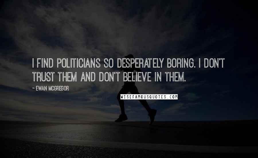 Ewan McGregor Quotes: I find politicians so desperately boring. I don't trust them and don't believe in them.