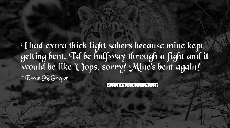 Ewan McGregor Quotes: I had extra thick light sabers because mine kept getting bent. I'd be halfway through a fight and it would be like 'Oops, sorry! Mine's bent again!