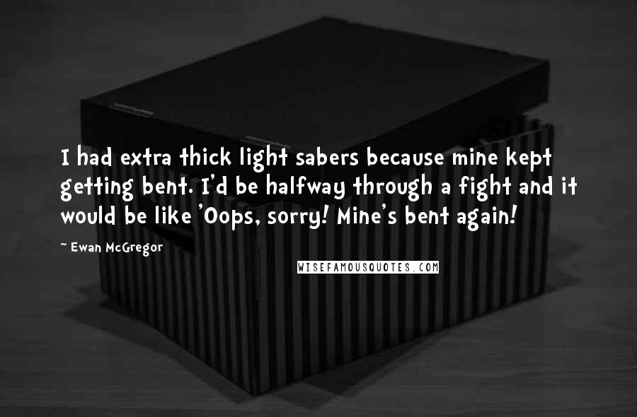 Ewan McGregor Quotes: I had extra thick light sabers because mine kept getting bent. I'd be halfway through a fight and it would be like 'Oops, sorry! Mine's bent again!