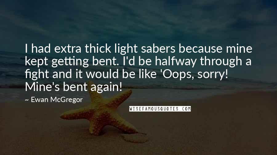 Ewan McGregor Quotes: I had extra thick light sabers because mine kept getting bent. I'd be halfway through a fight and it would be like 'Oops, sorry! Mine's bent again!