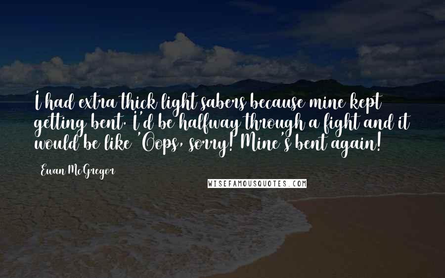 Ewan McGregor Quotes: I had extra thick light sabers because mine kept getting bent. I'd be halfway through a fight and it would be like 'Oops, sorry! Mine's bent again!
