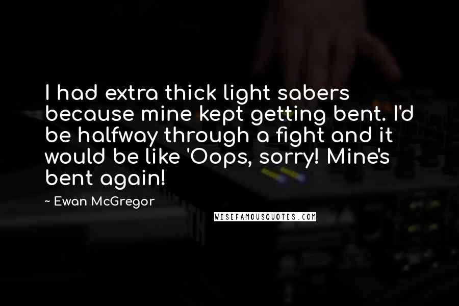 Ewan McGregor Quotes: I had extra thick light sabers because mine kept getting bent. I'd be halfway through a fight and it would be like 'Oops, sorry! Mine's bent again!