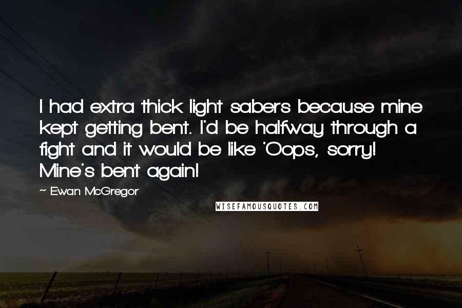 Ewan McGregor Quotes: I had extra thick light sabers because mine kept getting bent. I'd be halfway through a fight and it would be like 'Oops, sorry! Mine's bent again!