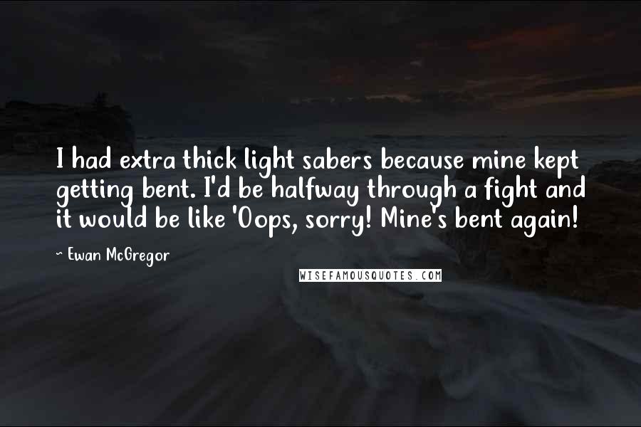 Ewan McGregor Quotes: I had extra thick light sabers because mine kept getting bent. I'd be halfway through a fight and it would be like 'Oops, sorry! Mine's bent again!