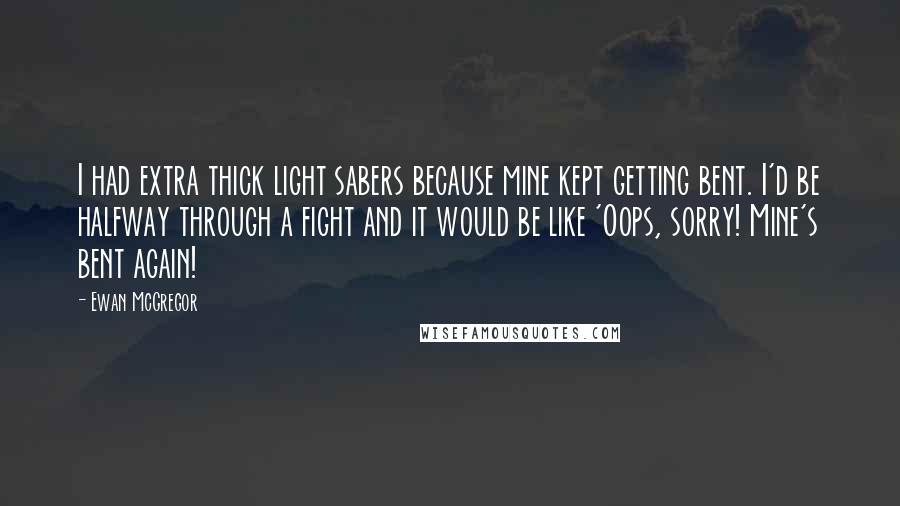 Ewan McGregor Quotes: I had extra thick light sabers because mine kept getting bent. I'd be halfway through a fight and it would be like 'Oops, sorry! Mine's bent again!