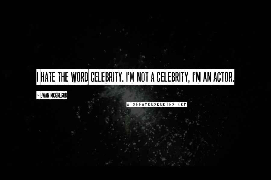 Ewan McGregor Quotes: I hate the word celebrity. I'm not a celebrity, I'm an actor.