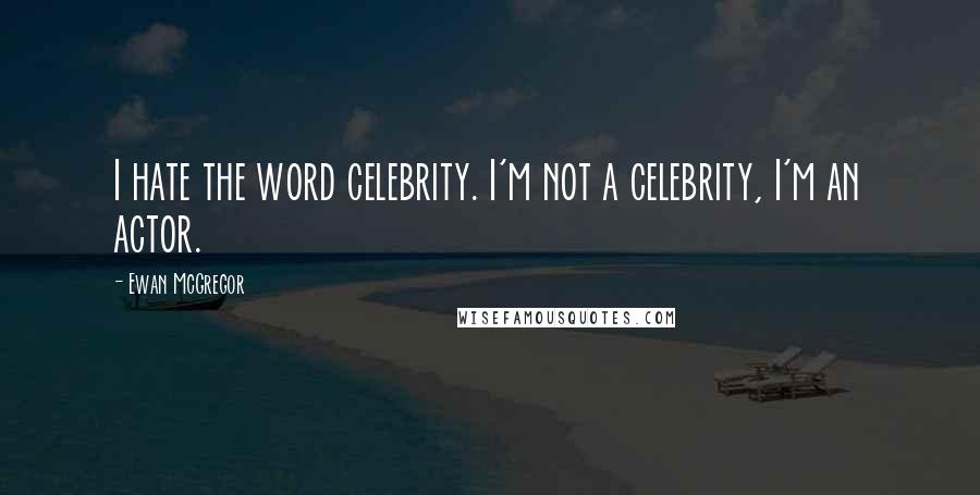 Ewan McGregor Quotes: I hate the word celebrity. I'm not a celebrity, I'm an actor.