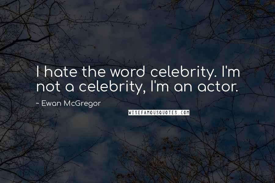 Ewan McGregor Quotes: I hate the word celebrity. I'm not a celebrity, I'm an actor.