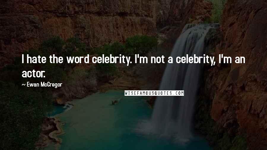 Ewan McGregor Quotes: I hate the word celebrity. I'm not a celebrity, I'm an actor.