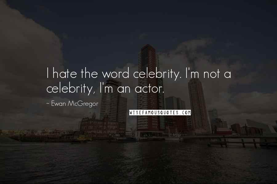 Ewan McGregor Quotes: I hate the word celebrity. I'm not a celebrity, I'm an actor.