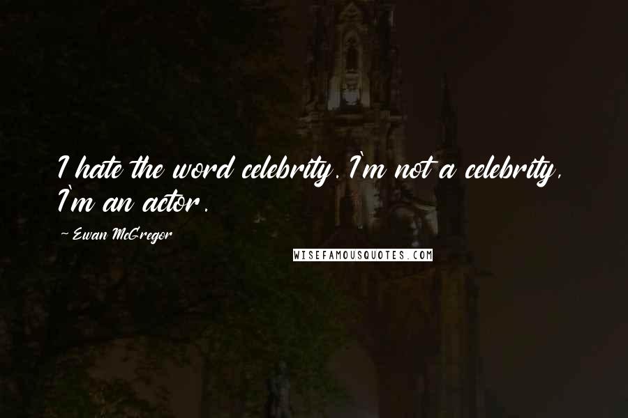 Ewan McGregor Quotes: I hate the word celebrity. I'm not a celebrity, I'm an actor.