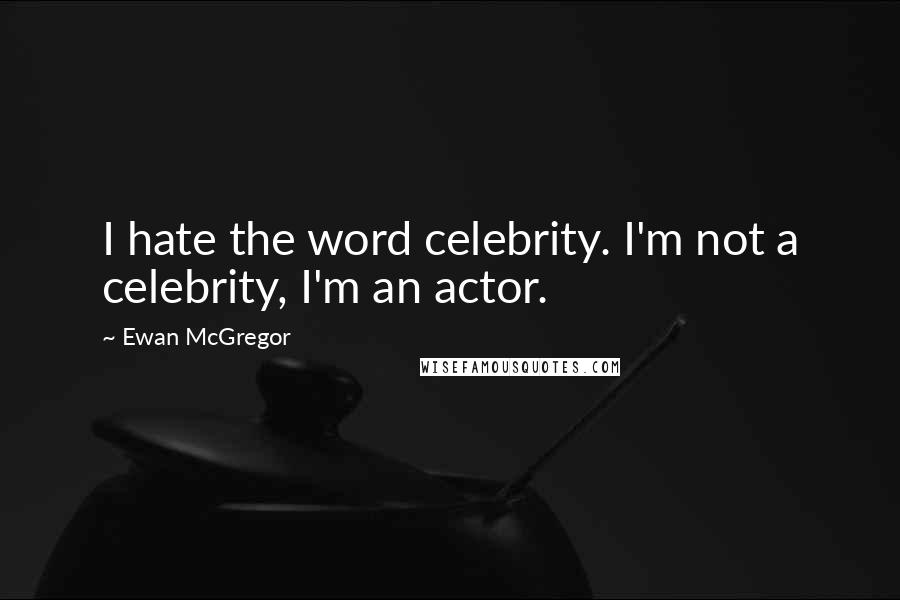 Ewan McGregor Quotes: I hate the word celebrity. I'm not a celebrity, I'm an actor.