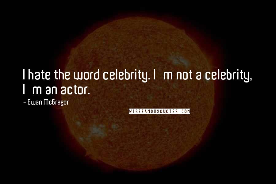 Ewan McGregor Quotes: I hate the word celebrity. I'm not a celebrity, I'm an actor.